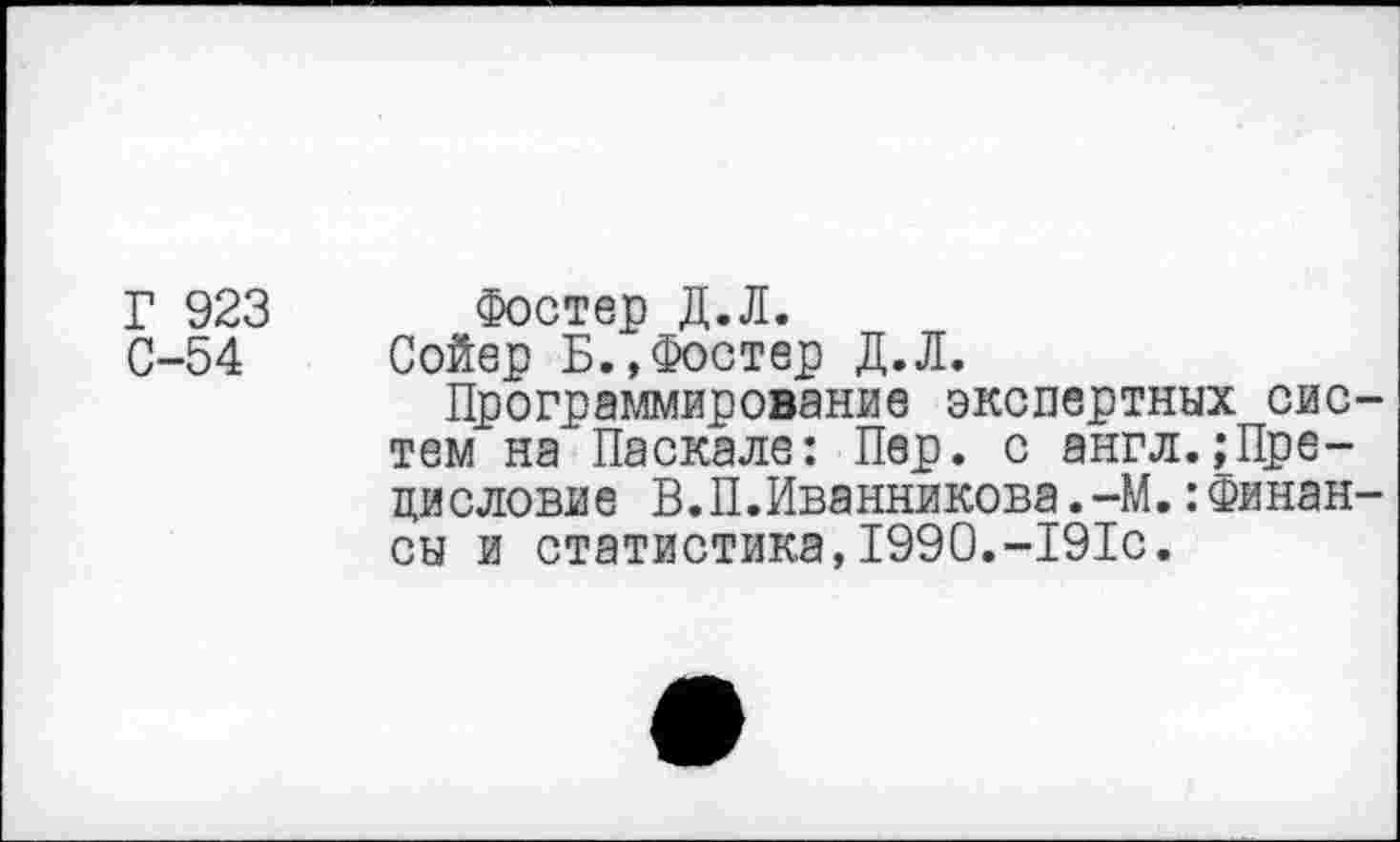 ﻿Г 923 Фостер Д.Л.
С-54 Сойер Б.,Фостер Д.Л.
Программирование экспертных систем на Паскале: Пер. с англ.,-Предисловие В.П.Иванникова.-М.Финансы и статистика,1990.-191с.